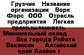 Грузчик › Название организации ­ Ворк Форс, ООО › Отрасль предприятия ­ Легкая промышленность › Минимальный оклад ­ 24 000 - Все города Работа » Вакансии   . Алтайский край,Алейск г.